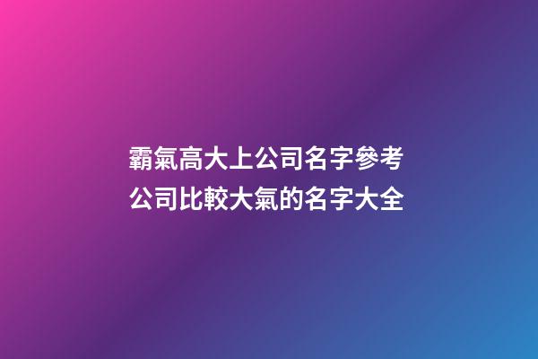 霸氣高大上公司名字參考 公司比較大氣的名字大全-第1張-公司起名-玄機派
